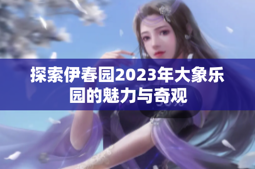 探索伊春园2023年大象乐园的魅力与奇观