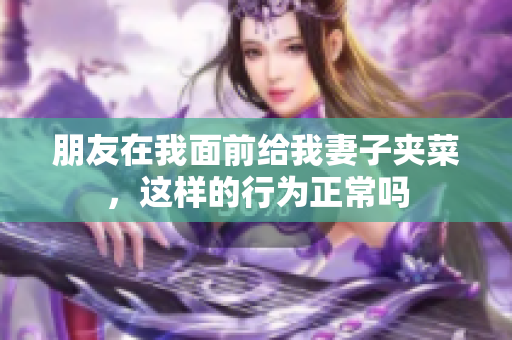 朋友在我面前给我妻子夹菜，这样的行为正常吗