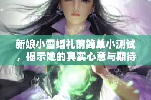 新娘小雪婚礼前简单小测试，揭示她的真实心意与期待