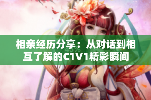 相亲经历分享：从对话到相互了解的C1V1精彩瞬间