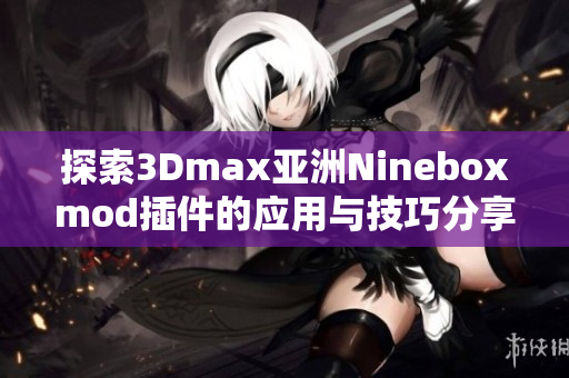 探索3Dmax亚洲Nineboxmod插件的应用与技巧分享