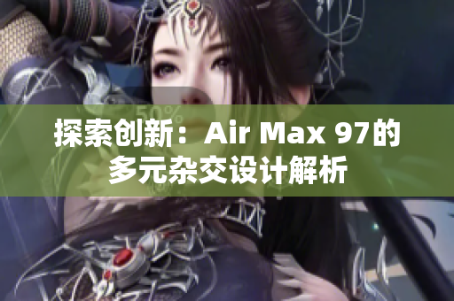 探索创新：Air Max 97的多元杂交设计解析