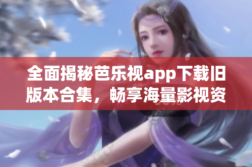 全面揭秘芭乐视app下载旧版本合集，畅享海量影视资源