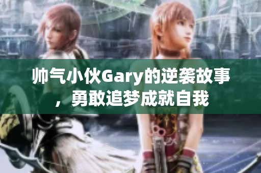 帅气小伙Gary的逆袭故事，勇敢追梦成就自我