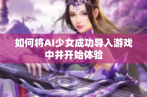 如何将AI少女成功导入游戏中并开始体验