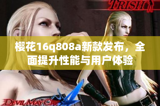 樱花16q808a新款发布，全面提升性能与用户体验