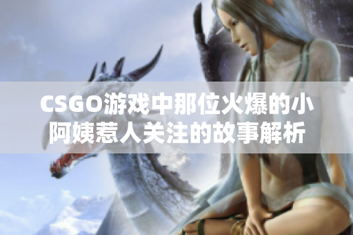 CSGO游戏中那位火爆的小阿姨惹人关注的故事解析