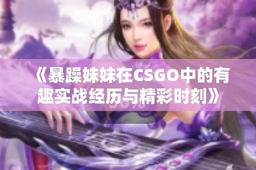 《暴躁妹妹在CSGO中的有趣实战经历与精彩时刻》