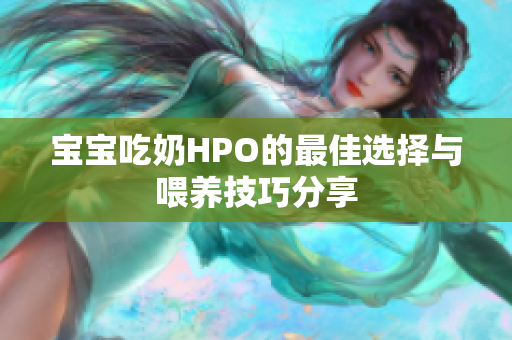 宝宝吃奶HPO的最佳选择与喂养技巧分享