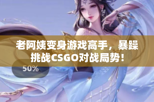 老阿姨变身游戏高手，暴躁挑战CSGO对战局势！