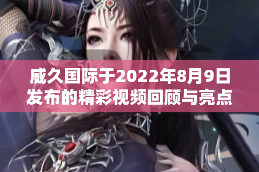 威久国际于2022年8月9日发布的精彩视频回顾与亮点展望