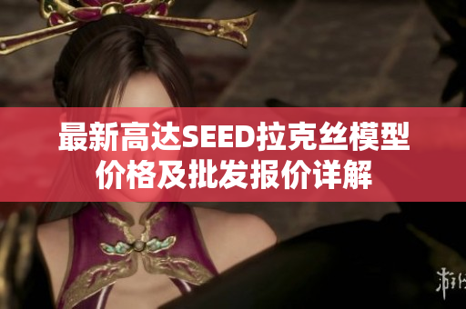 最新高达SEED拉克丝模型价格及批发报价详解