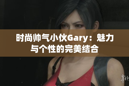 时尚帅气小伙Gary：魅力与个性的完美结合