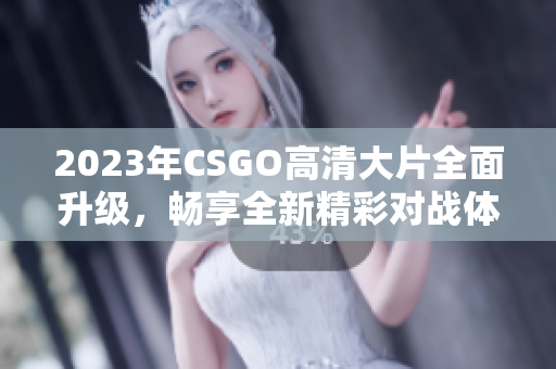 2023年CSGO高清大片全面升级，畅享全新精彩对战体验