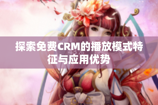 探索免费CRM的播放模式特征与应用优势