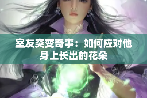 室友突变奇事：如何应对他身上长出的花朵