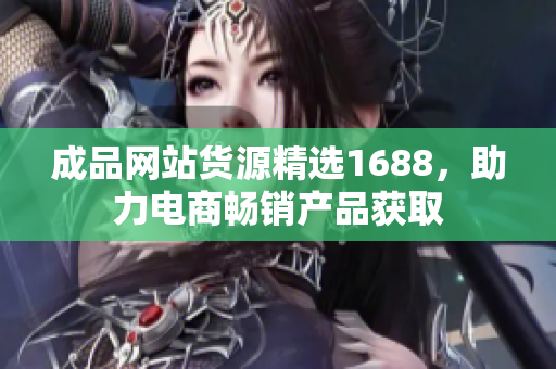 成品网站货源精选1688，助力电商畅销产品获取