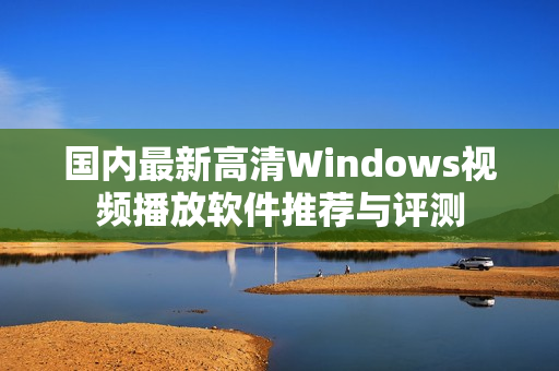 国内最新高清Windows视频播放软件推荐与评测