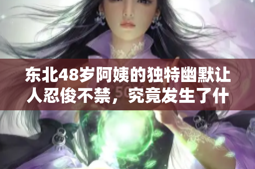 东北48岁阿姨的独特幽默让人忍俊不禁，究竟发生了什么？