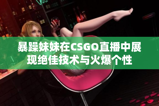 暴躁妹妹在CSGO直播中展现绝佳技术与火爆个性