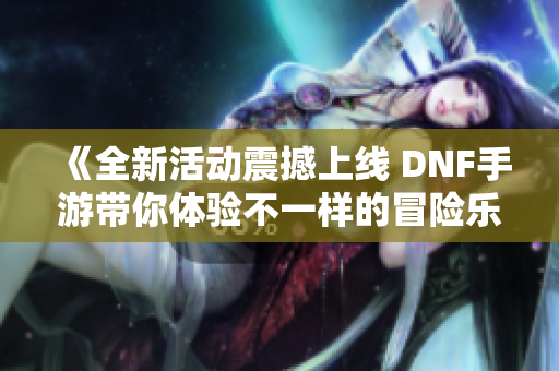 《全新活动震撼上线 DNF手游带你体验不一样的冒险乐趣》