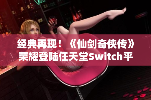 经典再现！《仙剑奇侠传》荣耀登陆任天堂Switch平台