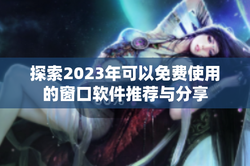 探索2023年可以免费使用的窗口软件推荐与分享