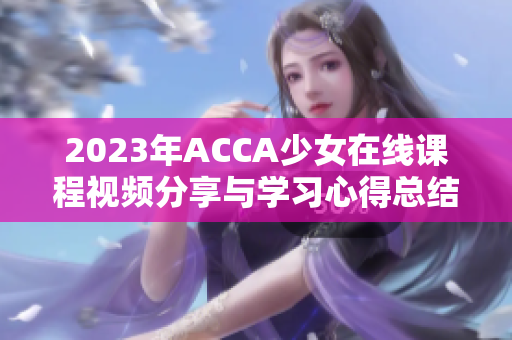 2023年ACCA少女在线课程视频分享与学习心得总结