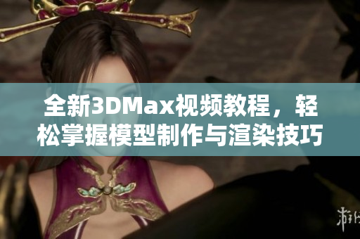 全新3DMax视频教程，轻松掌握模型制作与渲染技巧