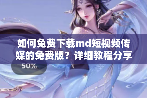 如何免费下载md短视频传媒的免费版？详细教程分享