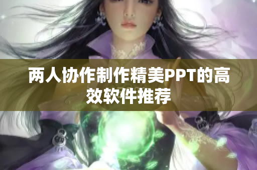 两人协作制作精美PPT的高效软件推荐