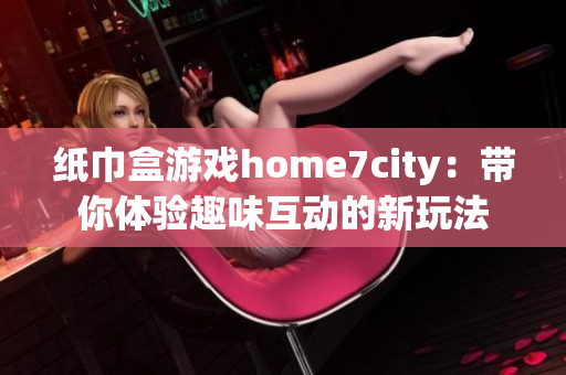 纸巾盒游戏home7city：带你体验趣味互动的新玩法