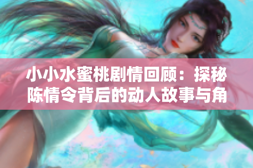 小小水蜜桃剧情回顾：探秘陈情令背后的动人故事与角色魅力