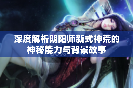 深度解析阴阳师新式神荒的神秘能力与背景故事