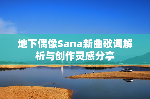 地下偶像Sana新曲歌词解析与创作灵感分享