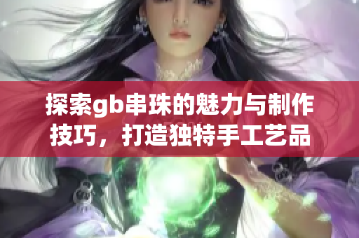 探索gb串珠的魅力与制作技巧，打造独特手工艺品