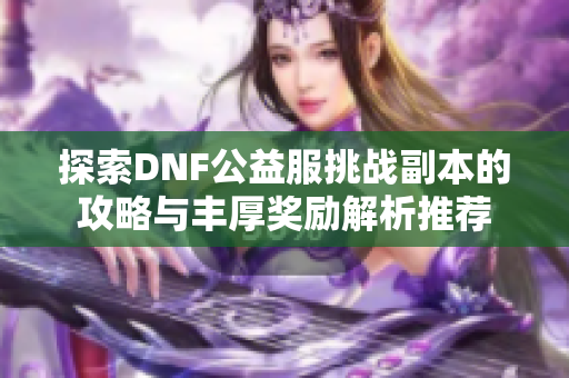 探索DNF公益服挑战副本的攻略与丰厚奖励解析推荐