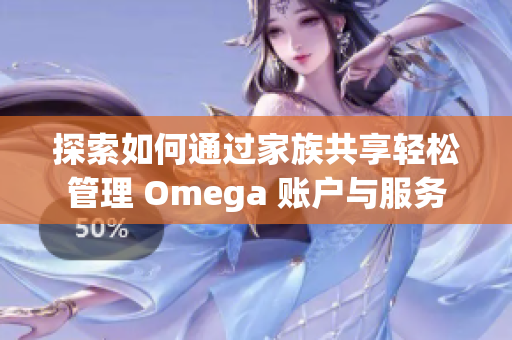 探索如何通过家族共享轻松管理 Omega 账户与服务