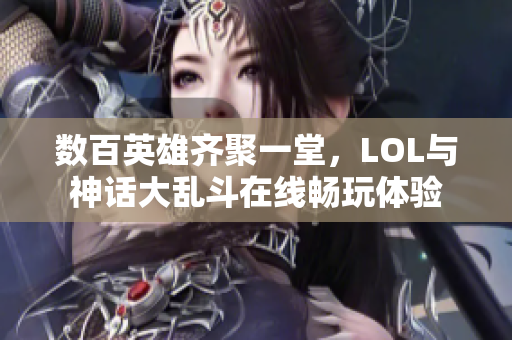 数百英雄齐聚一堂，LOL与神话大乱斗在线畅玩体验