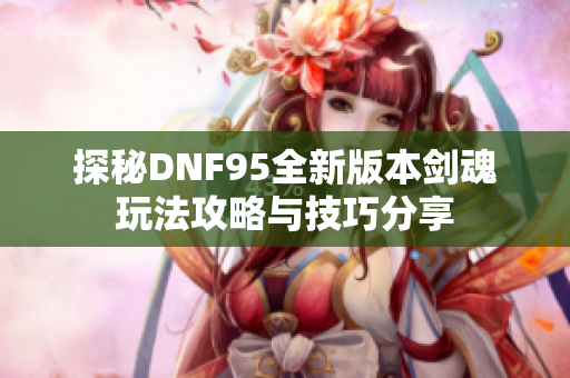 探秘DNF95全新版本剑魂玩法攻略与技巧分享