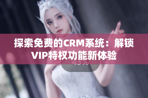 探索免费的CRM系统：解锁VIP特权功能新体验