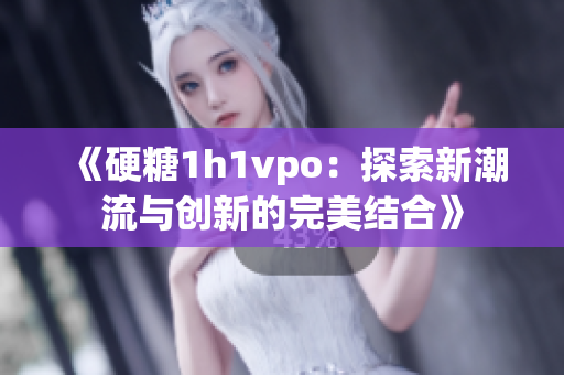 《硬糖1h1vpo：探索新潮流与创新的完美结合》