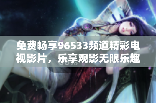 免费畅享96533频道精彩电视影片，乐享观影无限乐趣