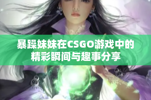 暴躁妹妹在CSGO游戏中的精彩瞬间与趣事分享