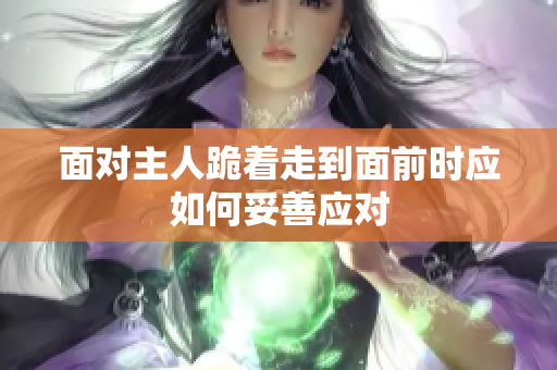 面对主人跪着走到面前时应如何妥善应对