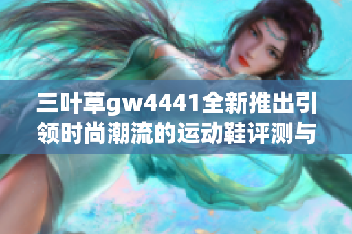 三叶草gw4441全新推出引领时尚潮流的运动鞋评测与推荐