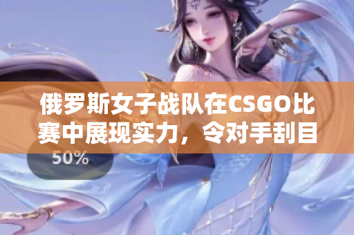 俄罗斯女子战队在CSGO比赛中展现实力，令对手刮目相看