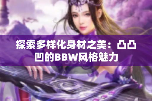 探索多样化身材之美：凸凸凹的BBW风格魅力