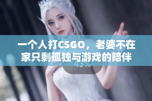 一个人打CSGO，老婆不在家只剩孤独与游戏的陪伴