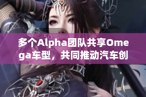 多个Alpha团队共享Omega车型，共同推动汽车创新发展